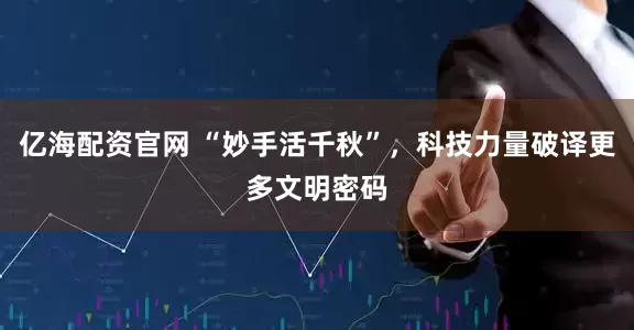 亿海配资官网 “妙手活千秋”，科技力量破译更多文明密码