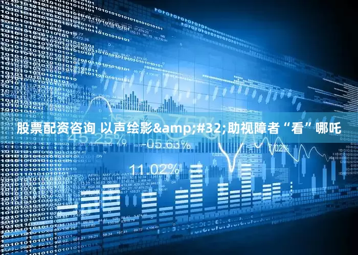 股票配资咨询 以声绘影&#32;助视障者“看”哪吒