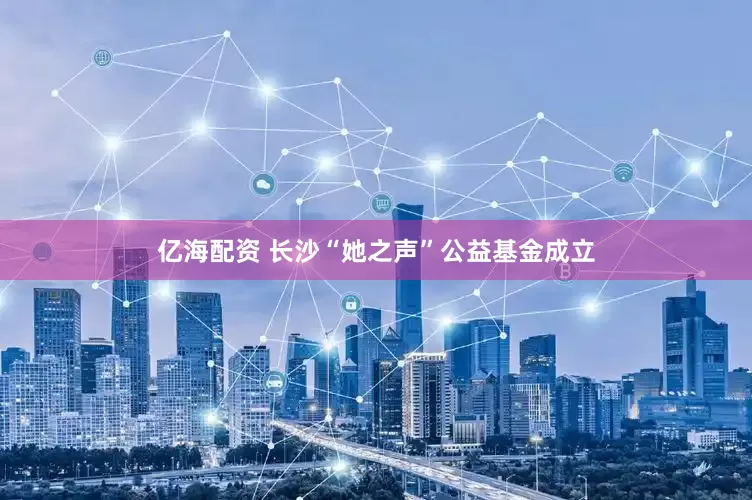 亿海配资 长沙“她之声”公益基金成立