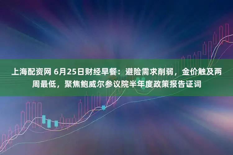 上海配资网 6月25日财经早餐：避险需求削弱，金价触及两周最低，聚焦鲍威尔参议院半年度政策报告证词