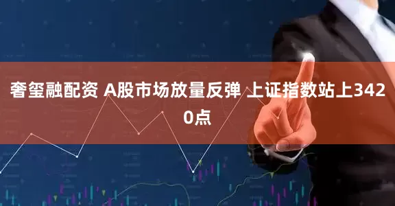 奢玺融配资 A股市场放量反弹 上证指数站上3420点