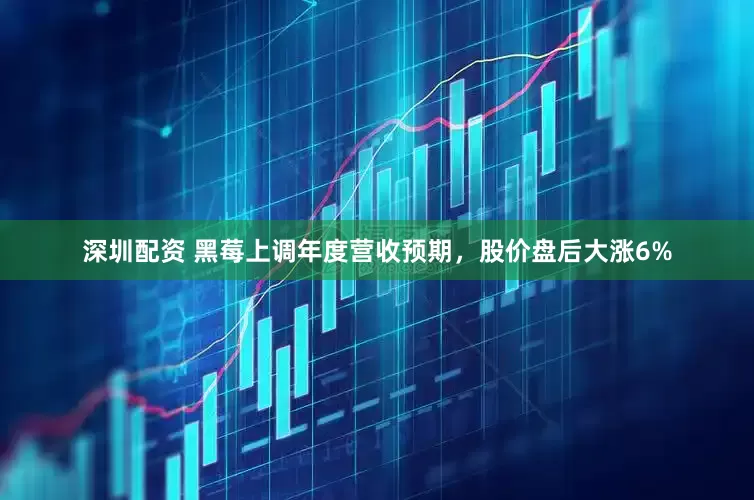 深圳配资 黑莓上调年度营收预期，股价盘后大涨6%