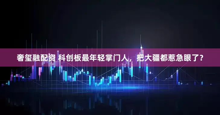 奢玺融配资 科创板最年轻掌门人，把大疆都惹急眼了？