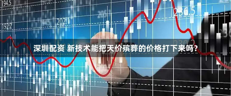 深圳配资 新技术能把天价殡葬的价格打下来吗？