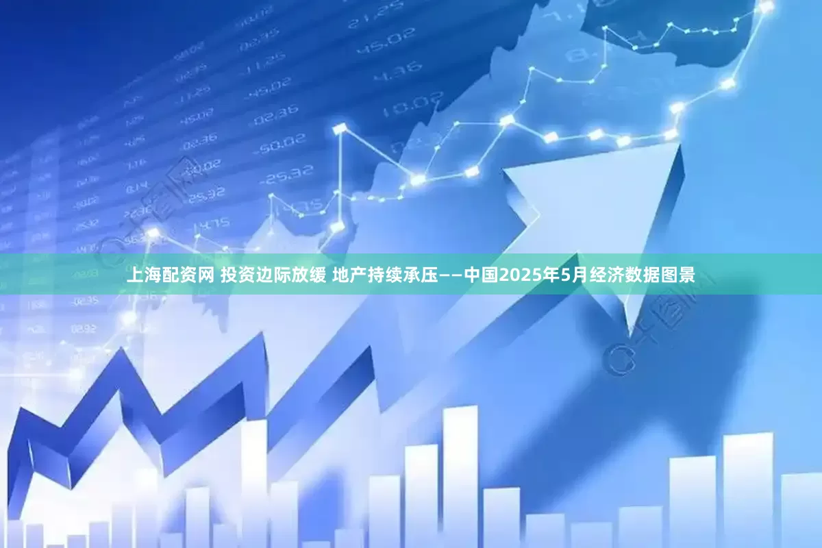 上海配资网 投资边际放缓 地产持续承压——中国2025年5月经济数据图景