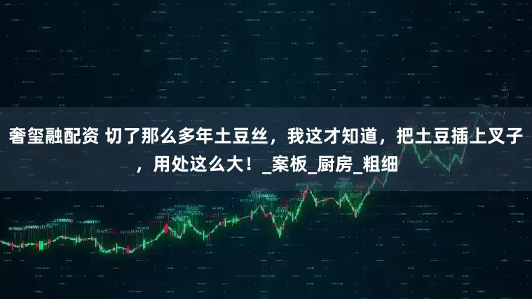 奢玺融配资 切了那么多年土豆丝，我这才知道，把土豆插上叉子，用处这么大！_案板_厨房_粗细