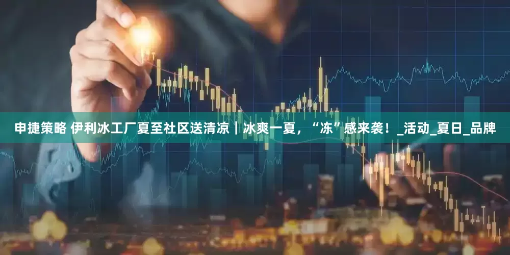 申捷策略 伊利冰工厂夏至社区送清凉｜冰爽一夏，“冻”感来袭！_活动_夏日_品牌