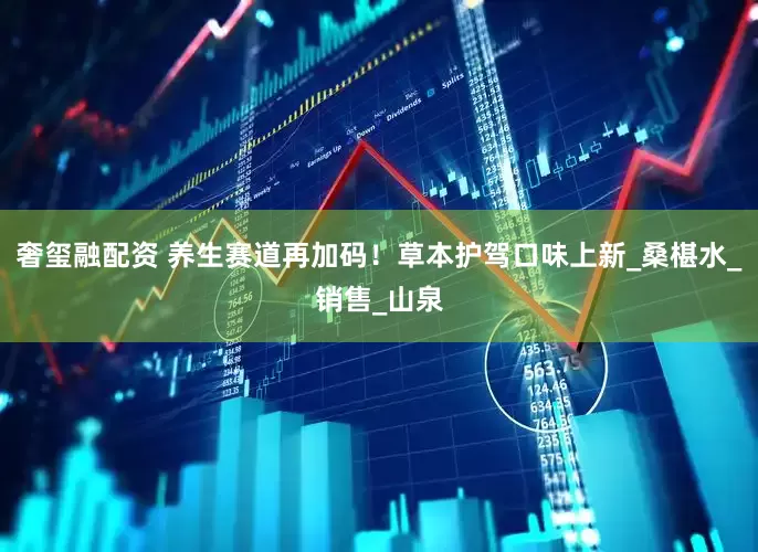 奢玺融配资 养生赛道再加码！草本护驾口味上新_桑椹水_销售_山泉