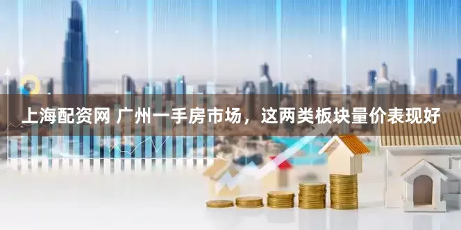 上海配资网 广州一手房市场，这两类板块量价表现好