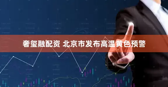 奢玺融配资 北京市发布高温黄色预警