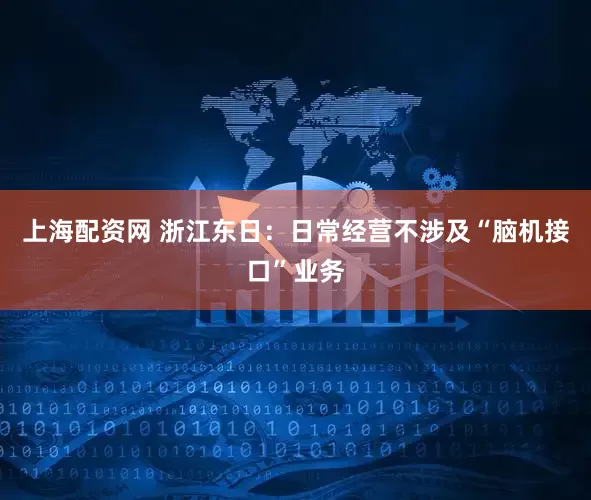 上海配资网 浙江东日：日常经营不涉及“脑机接口”业务