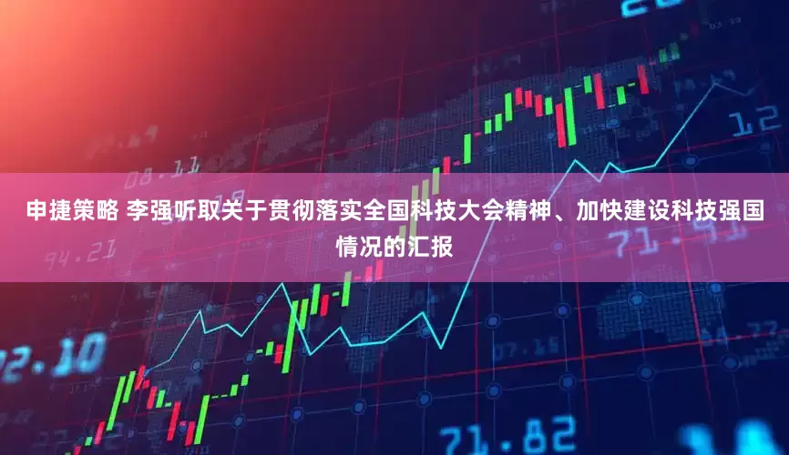 申捷策略 李强听取关于贯彻落实全国科技大会精神、加快建设科技强国情况的汇报