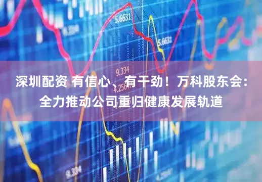 深圳配资 有信心、有干劲！万科股东会：全力推动公司重归健康发展轨道