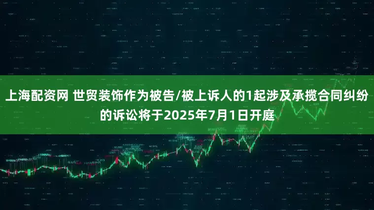 上海配资网 世贸装饰作为被告/被上诉人的1起涉及承揽合同纠纷的诉讼将于2025年7月1日开庭