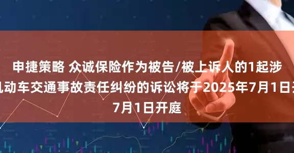 申捷策略 众诚保险作为被告/被上诉人的1起涉及机动车交通事故责任纠纷的诉讼将于2025年7月1日开庭