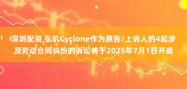 深圳配资 弘玑Cyclone作为原告/上诉人的4起涉及劳动合同纠纷的诉讼将于2025年7月1日开庭