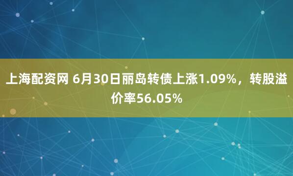 上海配资网 6月30日丽岛转债上涨1.09%，转股溢价率56.05%