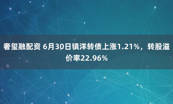 奢玺融配资 6月30日镇洋转债上涨1.21%，转股溢价率22.96%