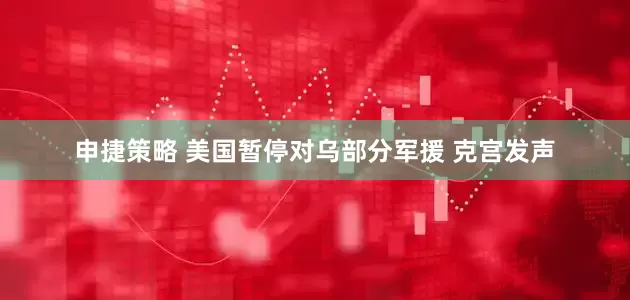 申捷策略 美国暂停对乌部分军援 克宫发声