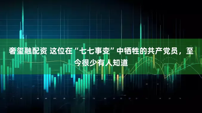 奢玺融配资 这位在“七七事变”中牺牲的共产党员，至今很少有人知道