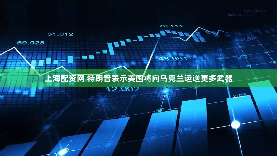 上海配资网 特朗普表示美国将向乌克兰运送更多武器