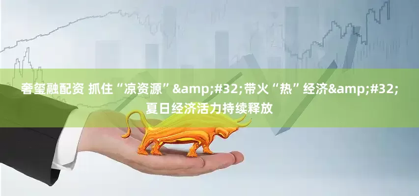 奢玺融配资 抓住“凉资源”&#32;带火“热”经济&#32;夏日经济活力持续释放