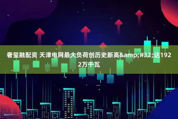 奢玺融配资 天津电网最大负荷创历史新高&#32;达1922万千瓦