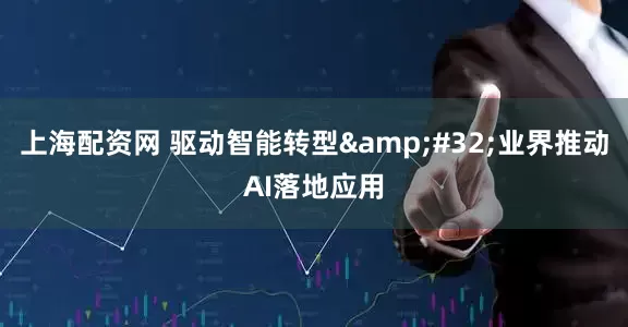 上海配资网 驱动智能转型&#32;业界推动AI落地应用