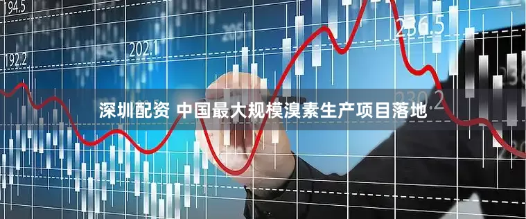 深圳配资 中国最大规模溴素生产项目落地