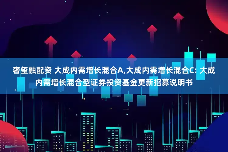 奢玺融配资 大成内需增长混合A,大成内需增长混合C: 大成内需增长混合型证券投资基金更新招募说明书