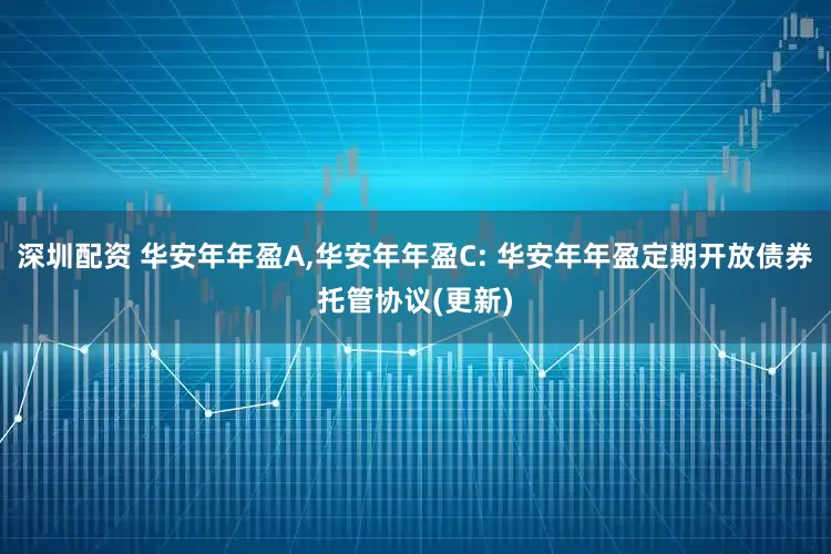 深圳配资 华安年年盈A,华安年年盈C: 华安年年盈定期开放债券托管协议(更新)