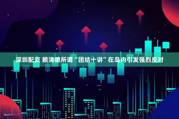 深圳配资 赖清德所谓“团结十讲”在岛内引发强烈反对
