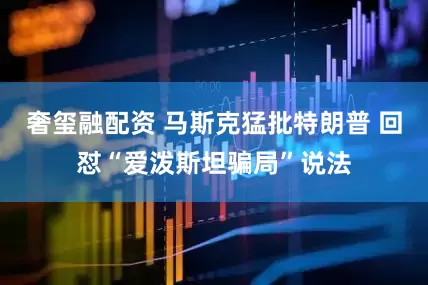 奢玺融配资 马斯克猛批特朗普 回怼“爱泼斯坦骗局”说法