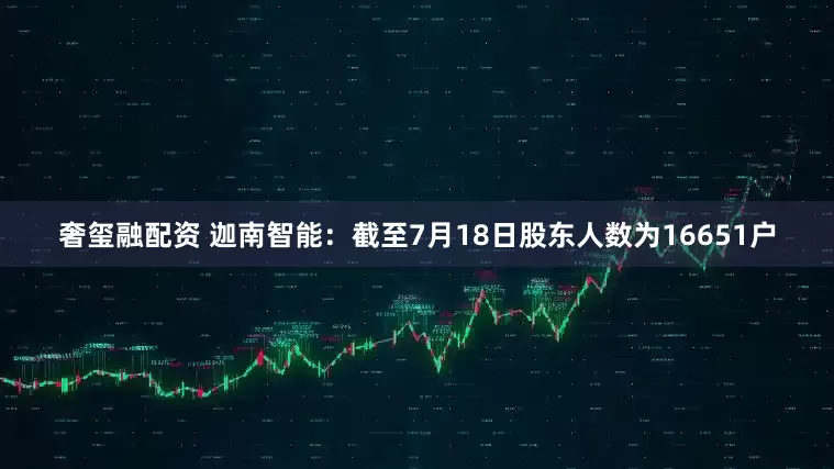 奢玺融配资 迦南智能：截至7月18日股东人数为16651户