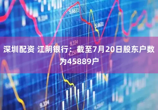 深圳配资 江阴银行：截至7月20日股东户数为45889户