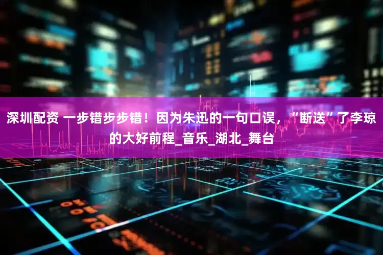 深圳配资 一步错步步错！因为朱迅的一句口误，“断送”了李琼的大好前程_音乐_湖北_舞台