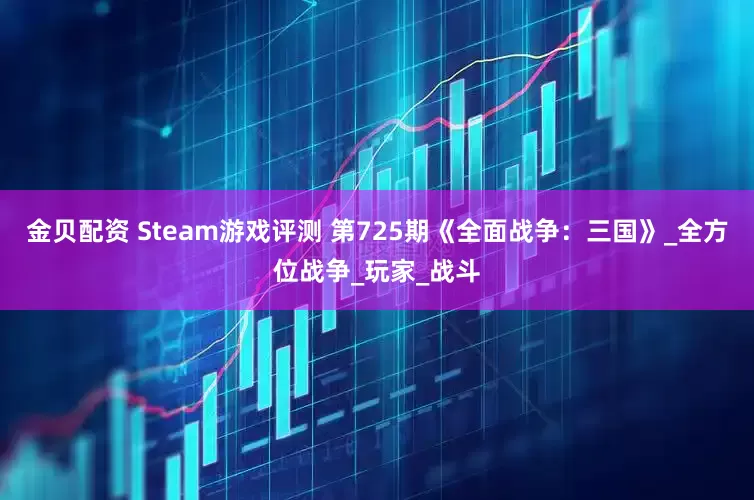 金贝配资 Steam游戏评测 第725期《全面战争：三国》_全方位战争_玩家_战斗