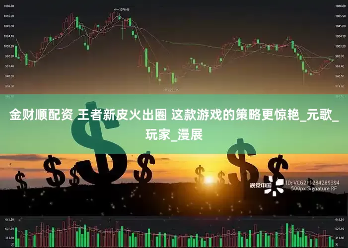 金财顺配资 王者新皮火出圈 这款游戏的策略更惊艳_元歌_玩家_漫展