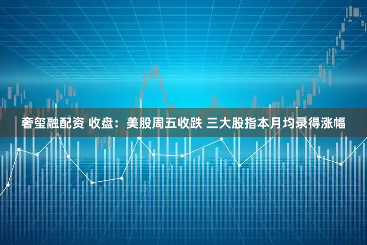 奢玺融配资 收盘：美股周五收跌 三大股指本月均录得涨幅