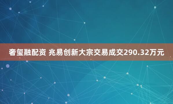 奢玺融配资 兆易创新大宗交易成交290.32万元