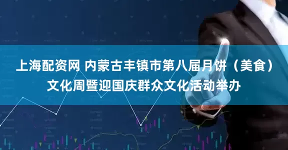 上海配资网 内蒙古丰镇市第八届月饼（美食）文化周暨迎国庆群众文化活动举办