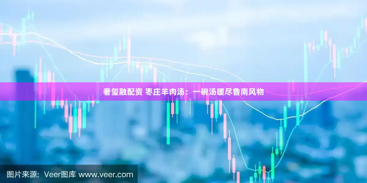 奢玺融配资 枣庄羊肉汤：一碗汤暖尽鲁南风物