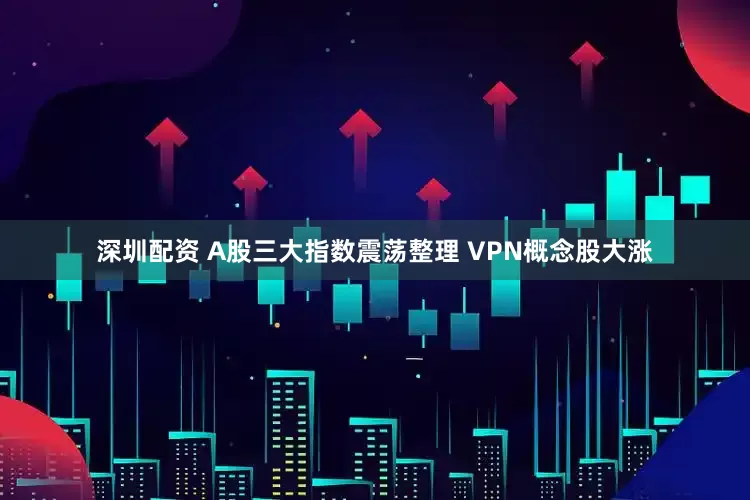深圳配资 A股三大指数震荡整理 VPN概念股大涨