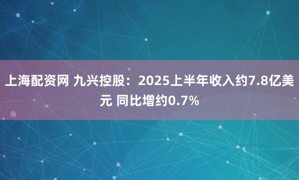 上海配资网 九兴控股：2025上半年收入约7.8亿美元 同比增约0.7%