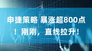 申捷策略 暴涨超800点!刚刚,直线拉升!
