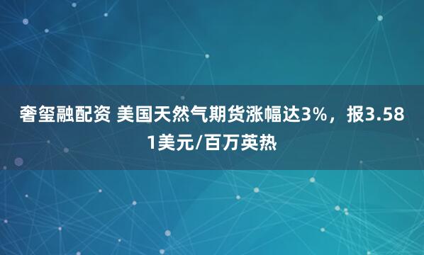 奢玺融配资 美国天然气期货涨幅达3%，报3.581美元/百万英热