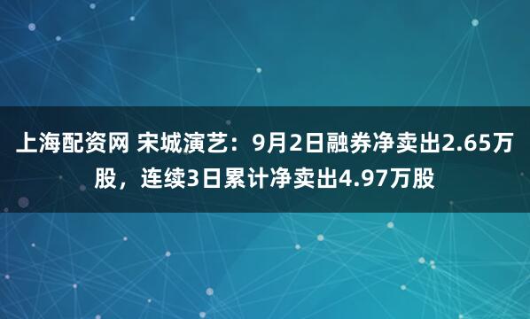 上海配资网 宋城演艺：9月2日融券净卖出2.65万股，连续3日累计净卖出4.97万股
