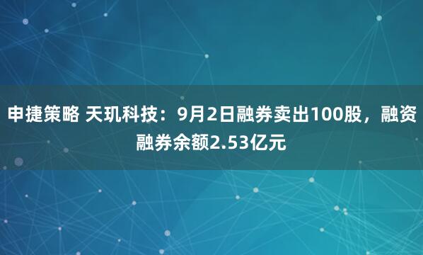 申捷策略 天玑科技：9月2日融券卖出100股，融资融券余额2.53亿元