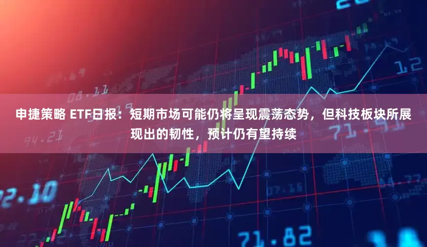 申捷策略 ETF日报：短期市场可能仍将呈现震荡态势，但科技板块所展现出的韧性，预计仍有望持续