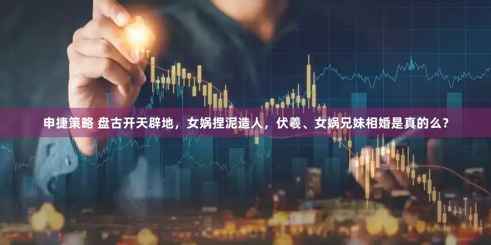 申捷策略 盘古开天辟地，女娲捏泥造人，伏羲、女娲兄妹相婚是真的么？